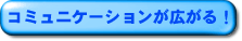 コミュニケーションが広がる！