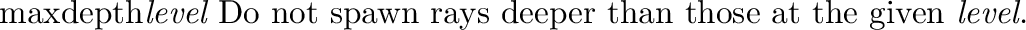 \begin{defkey}{cutoff}{{\em threshold}}
Do not spawn rays whose contribution to...
...n as a single floating-point value,
or as a red-green-blue triple.
\end{defkey}