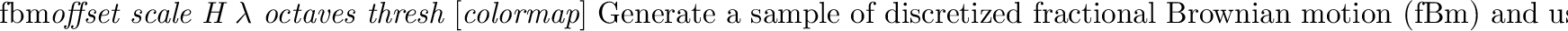 \begin{defkey}{fbmbump}{{\em offset scale H $\lambda$\ octaves}}
Similar to the ...
... modifying the color of
a surface, this texture acts as a bump map.
\end{defkey}