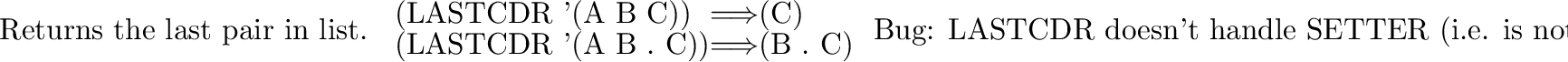 \begin{inset}{}
Return the length of {\it list\/}.
\begin{codexenv}
\begin{tabu...
...LENGTH '(A B C)) &$\Longrightarrow$\ & 3
\end{tabular} \end{codexenv}\end{inset}