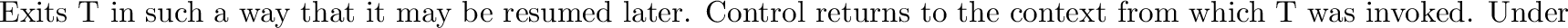 \begin{inset}{}
Exits {\bf T}, returning control to the context in which {\bf T}...
...d;
{\tt EXIT} is not reversible.
A call to {\tt EXIT} cannot return.
\end{inset}